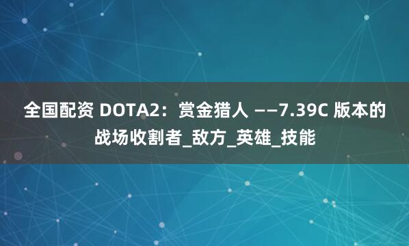 全国配资 DOTA2：赏金猎人 ——7.39C 版本的战场收割者_敌方_英雄_技能