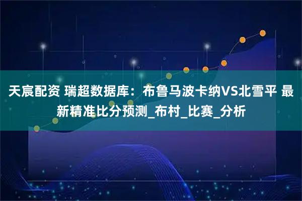 天宸配资 瑞超数据库：布鲁马波卡纳VS北雪平 最新精准比分预测_布村_比赛_分析