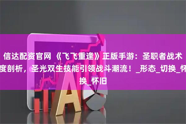 信达配资官网 《飞飞重逢》正版手游：圣职者战术深度剖析，圣光双生技能引领战斗潮流！_形态_切换_怀旧