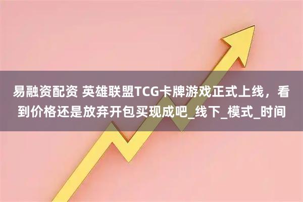 易融资配资 英雄联盟TCG卡牌游戏正式上线，看到价格还是放弃开包买现成吧_线下_模式_时间