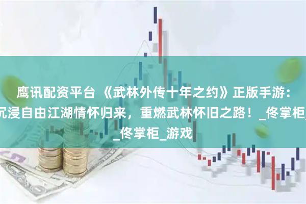 鹰讯配资平台 《武林外传十年之约》正版手游：剧情沉浸自由江湖情怀归来，重燃武林怀旧之路！_佟掌柜_游戏