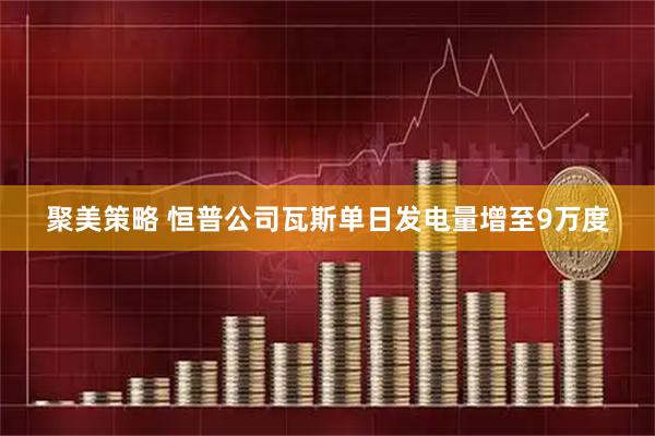 聚美策略 恒普公司瓦斯单日发电量增至9万度