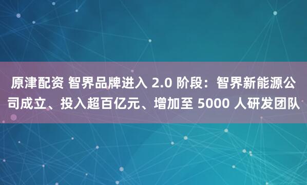 原津配资 智界品牌进入 2.0 阶段：智界新能源公司成立、投入超百亿元、增加至 5000 人研发团队
