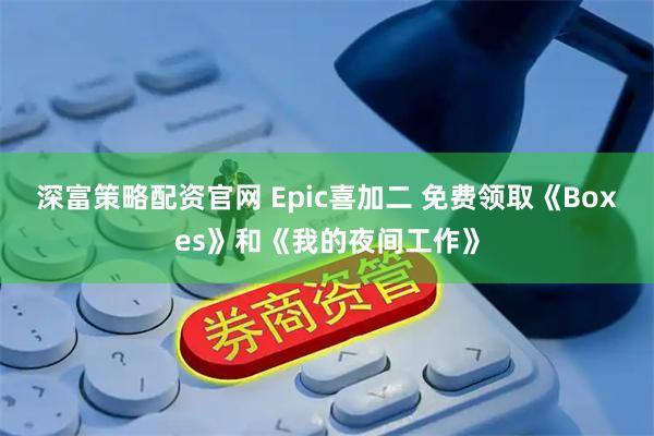 深富策略配资官网 Epic喜加二 免费领取《Boxes》和《我的夜间工作》