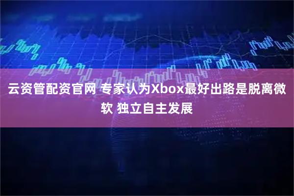 云资管配资官网 专家认为Xbox最好出路是脱离微软 独立自主发展