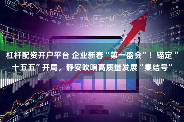 杠杆配资开户平台 企业新春“第一盛会”！锚定“十五五”开局，静安吹响高质量发展“集结号”