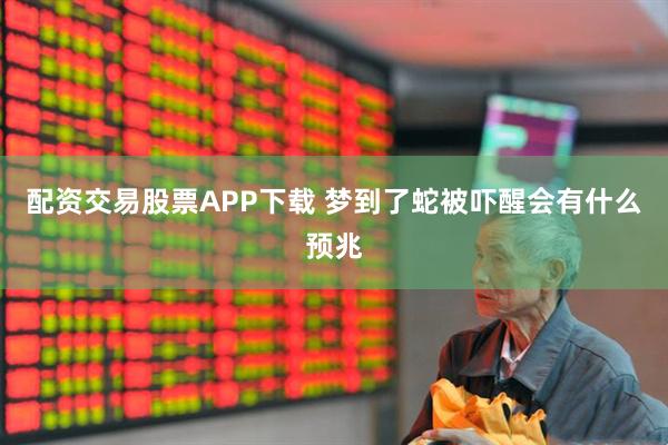 配资交易股票APP下载 梦到了蛇被吓醒会有什么预兆