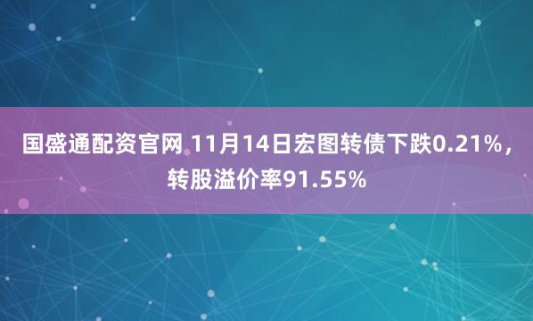 国盛通配资官网 11月14日宏图转债下跌0.21%，转股溢价率91.55%