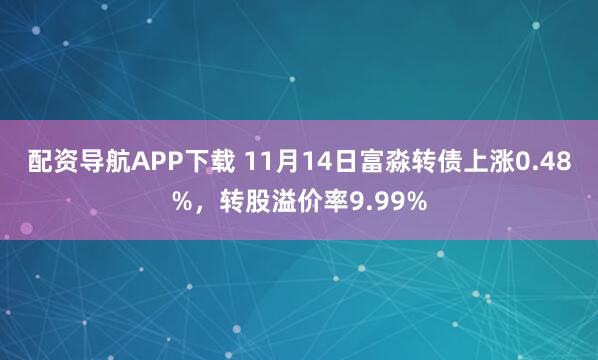配资导航APP下载 11月14日富淼转债上涨0.48%，转股溢价率9.99%