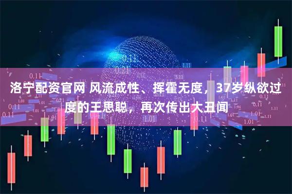 洛宁配资官网 风流成性、挥霍无度，37岁纵欲过度的王思聪，再次传出大丑闻