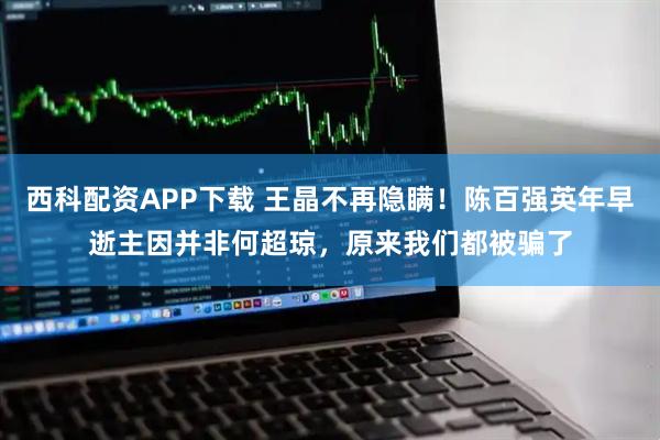 西科配资APP下载 王晶不再隐瞒！陈百强英年早逝主因并非何超琼，原来我们都被骗了