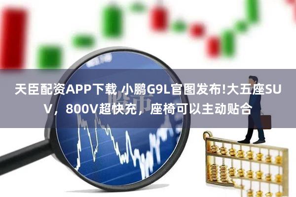 天臣配资APP下载 小鹏G9L官图发布!大五座SUV，800V超快充，座椅可以主动贴合